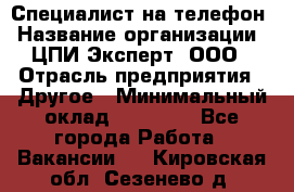 Специалист на телефон › Название организации ­ ЦПИ Эксперт, ООО › Отрасль предприятия ­ Другое › Минимальный оклад ­ 14 000 - Все города Работа » Вакансии   . Кировская обл.,Сезенево д.